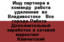 Ищу партнера в команду (работа удаленная) во Владивостоке - Все города Работа » Дополнительный заработок и сетевой маркетинг   . Камчатский край